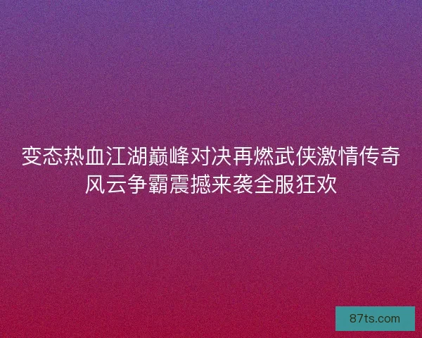 变态热血江湖巅峰对决再燃武侠激情传奇风云争霸震撼来袭全服狂欢