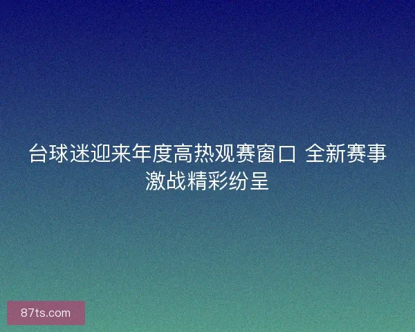 台球迷迎来年度高热观赛窗口 全新赛事激战精彩纷呈