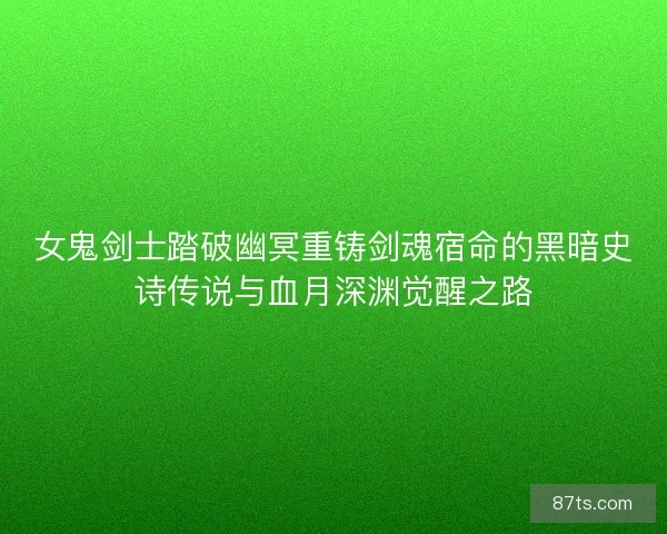 女鬼剑士踏破幽冥重铸剑魂宿命的黑暗史诗传说与血月深渊觉醒之路
