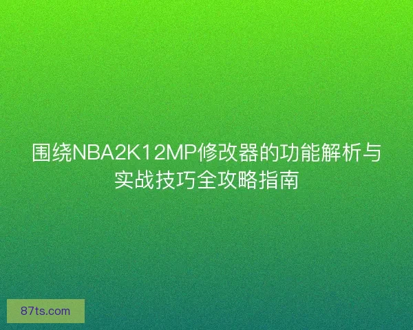 围绕NBA2K12MP修改器的功能解析与实战技巧全攻略指南