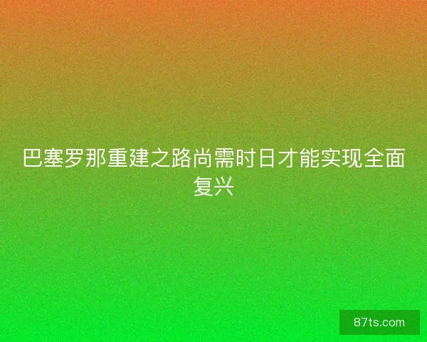 巴塞罗那重建之路尚需时日才能实现全面复兴