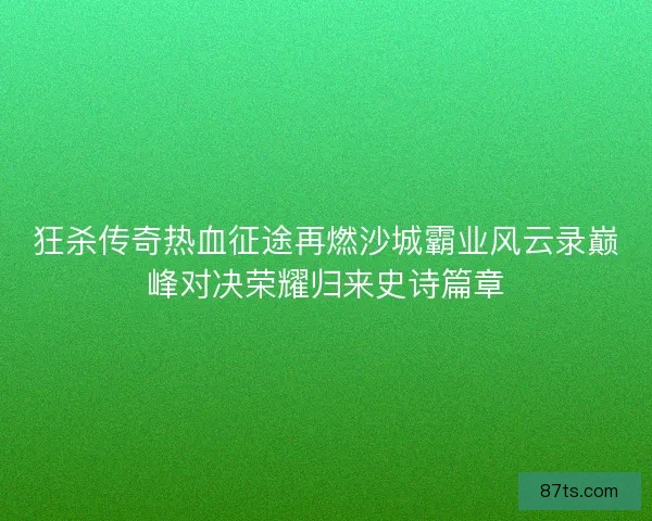 狂杀传奇热血征途再燃沙城霸业风云录巅峰对决荣耀归来史诗篇章