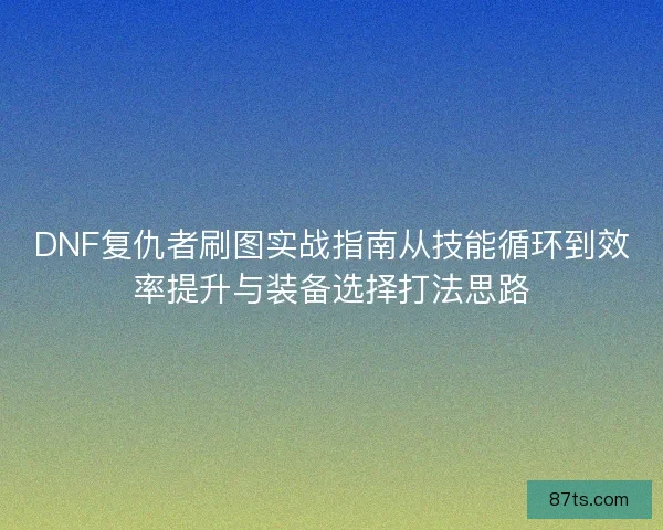 DNF复仇者刷图实战指南从技能循环到效率提升与装备选择打法思路
